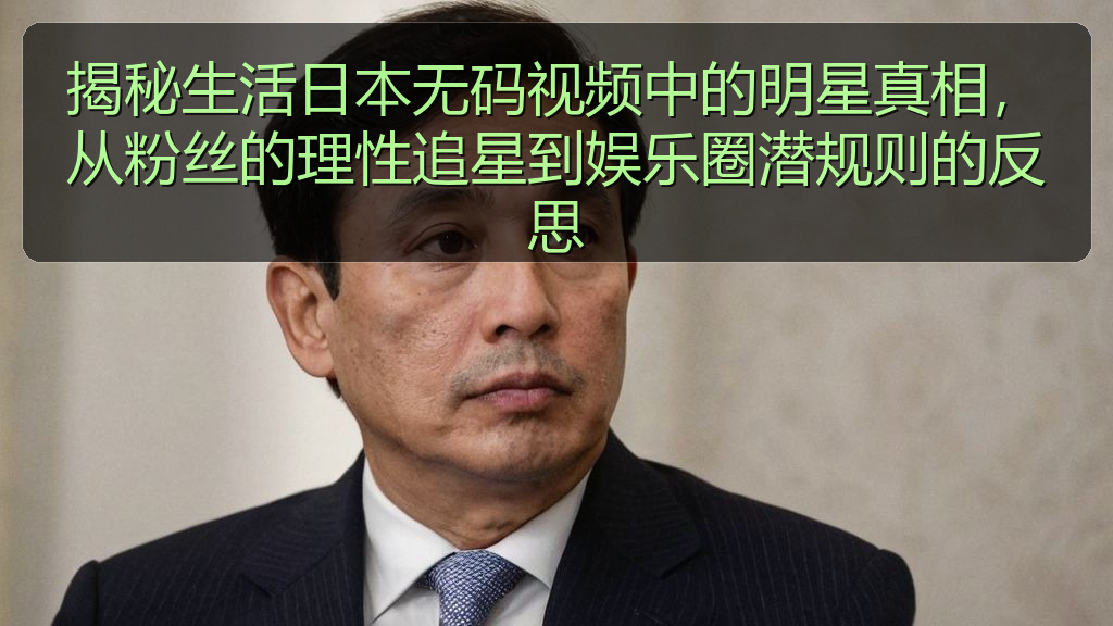 揭秘生活日本无码视频中的明星真相，从粉丝的理性追星到娱乐圈潜规则的反思