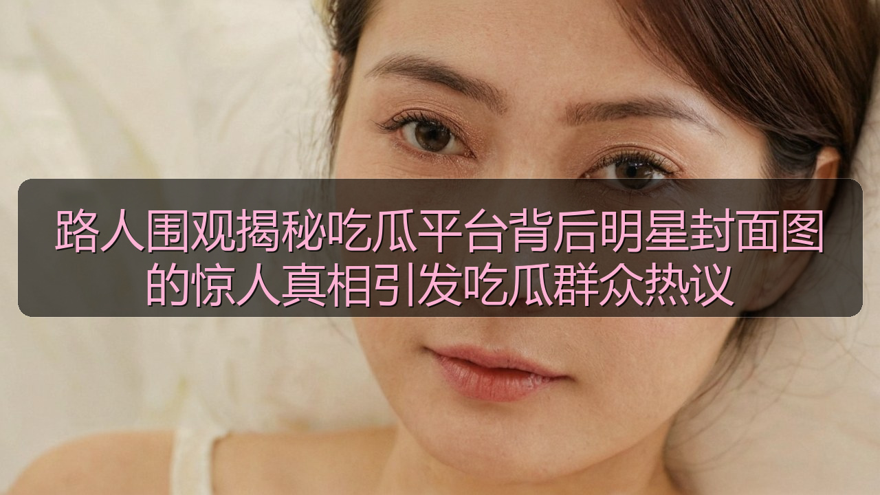 路人围观揭秘吃瓜平台背后明星封面图的惊人真相引发吃瓜群众热议