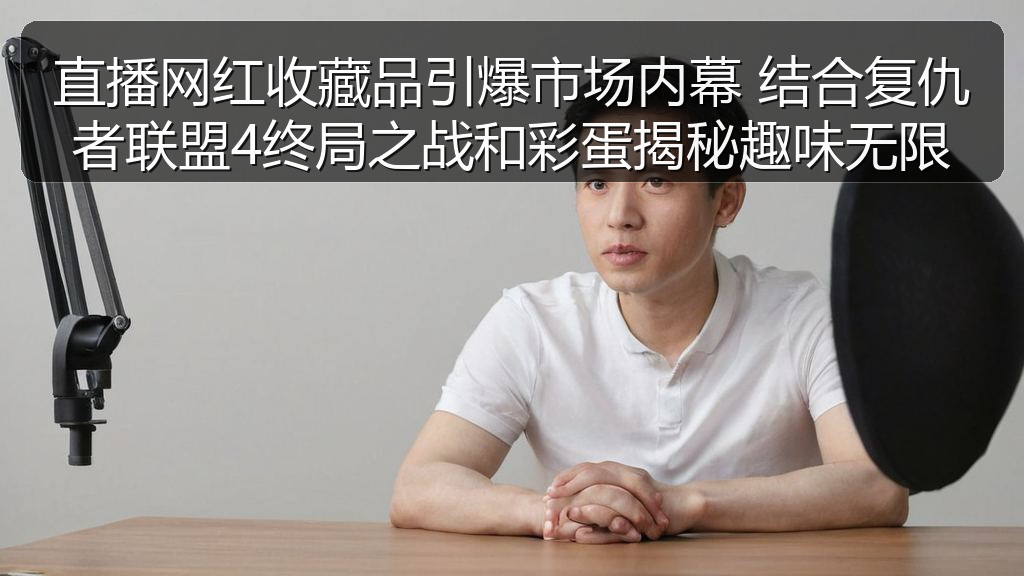直播网红收藏品引爆市场内幕 结合复仇者联盟4终局之战和彩蛋揭秘趣味无限